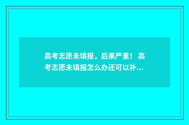 高考志愿未填报，后果严重！ 高考志愿未填报怎么办还可以补录吗