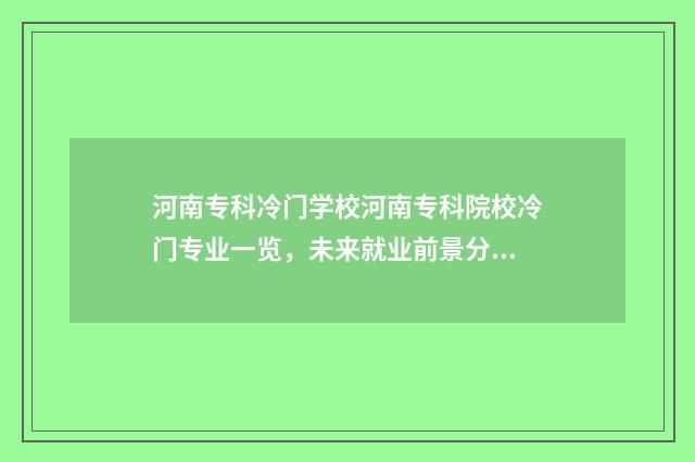 河南专科冷门学校河南专科院校冷门专业一览，未来就业前景分析 河南专科冷门学校有哪些