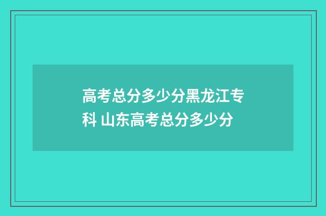 高考总分多少分黑龙江专科 山东高考总分多少分