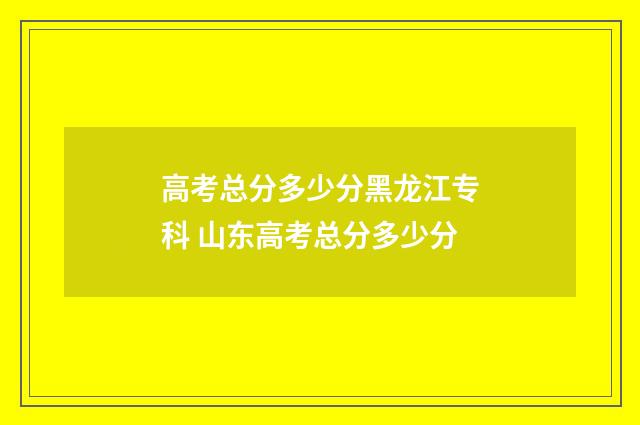 高考总分多少分黑龙江专科 山东高考总分多少分