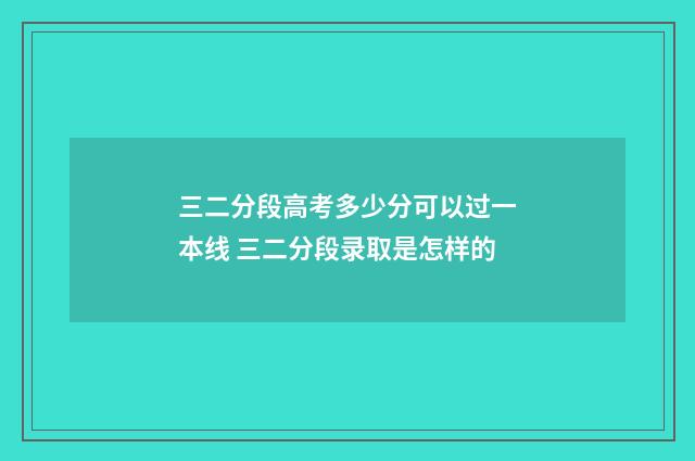 三二分段高考多少分可以过一本线 三二分段录取是怎样的
