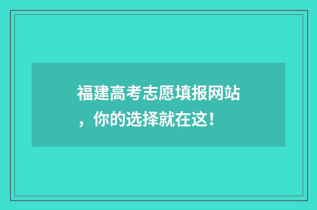 福建高考志愿填报网站，你的选择就在这！