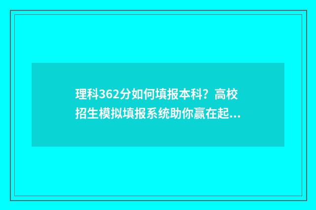 理科362分如何填报本科？高校招生模拟填报系统助你赢在起跑线 理科536分