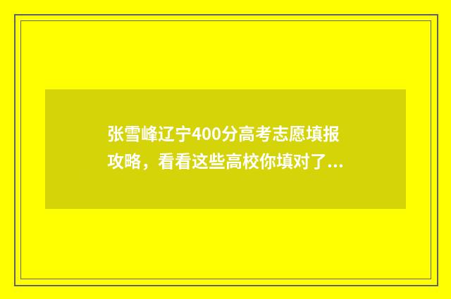 张雪峰辽宁400分高考志愿填报攻略，看看这些高校你填对了没？ 张雪峰辽宁专场