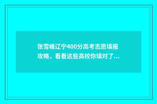 张雪峰辽宁400分高考志愿填报攻略，看看这些高校你填对了没？ 张雪峰辽宁专场