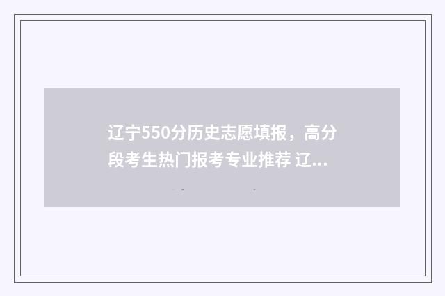辽宁550分历史志愿填报，高分段考生热门报考专业推荐 辽宁省2021年高考459分历史类分数段