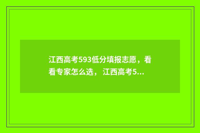 江西高考593低分填报志愿，看看专家怎么选， 江西高考590分排名