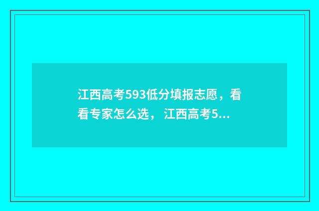 江西高考593低分填报志愿，看看专家怎么选， 江西高考590分排名
