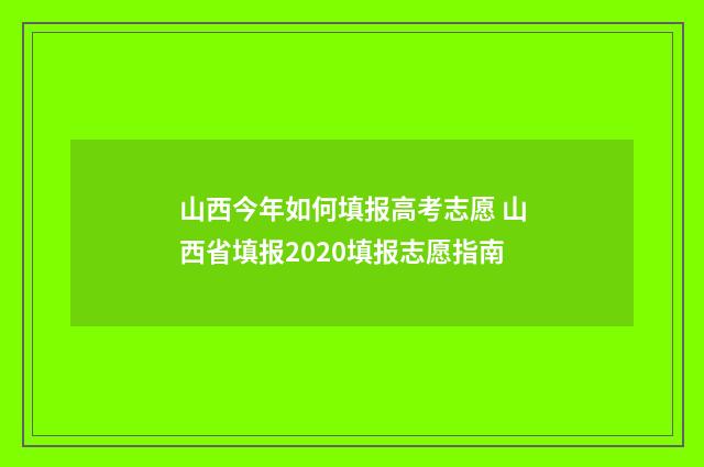 山西今年如何填报高考志愿 山西省填报2020填报志愿指南