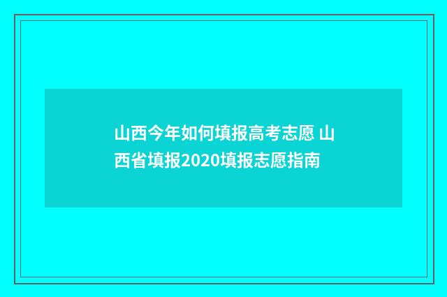 山西今年如何填报高考志愿 山西省填报2020填报志愿指南