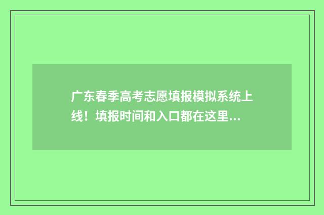 广东春季高考志愿填报模拟系统上线！填报时间和入口都在这里 广东春季高考2021志愿