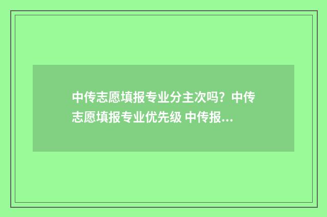 中传志愿填报专业分主次吗？中传志愿填报专业优先级 中传报考专业