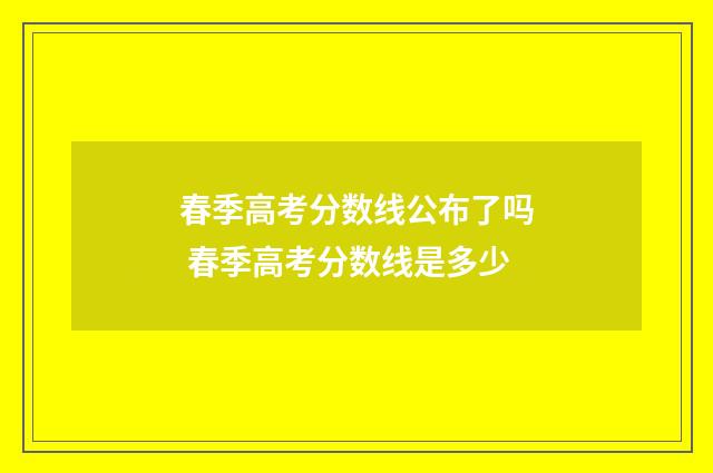 春季高考分数线公布了吗 春季高考分数线是多少