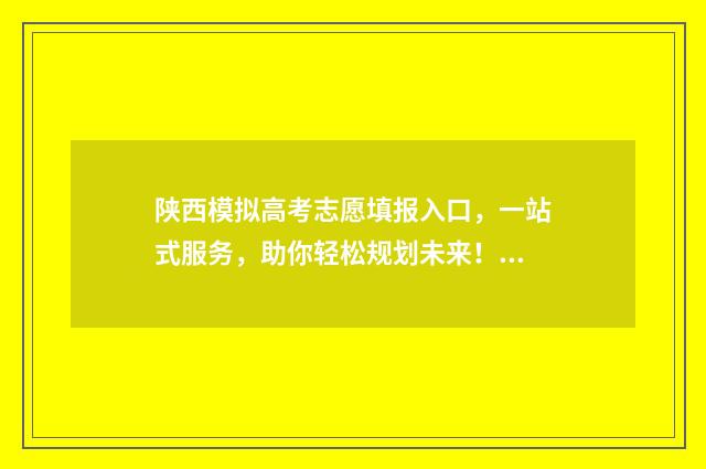 陕西模拟高考志愿填报入口，一站式服务，助你轻松规划未来！ 2021年陕西高考模拟志愿填报