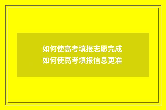 如何使高考填报志愿完成 如何使高考填报信息更准