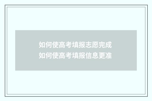 如何使高考填报志愿完成 如何使高考填报信息更准