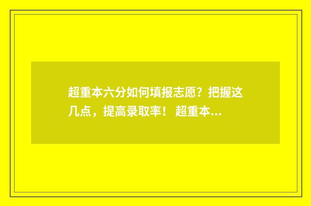 超重本六分如何填报志愿？把握这几点，提高录取率！ 超重本多少分才能上211