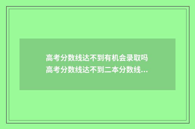 高考分数线达不到有机会录取吗 高考分数线达不到二本分数线,怎么能进二本