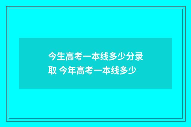 今生高考一本线多少分录取 今年高考一本线多少