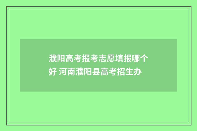 濮阳高考报考志愿填报哪个好 河南濮阳县高考招生办
