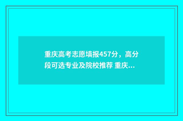 重庆高考志愿填报457分，高分段可选专业及院校推荐 重庆高考志愿填报
