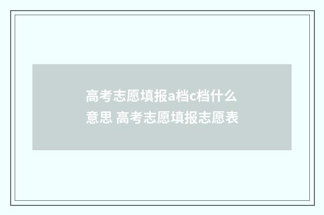 高考志愿填报a档c档什么意思 高考志愿填报志愿表