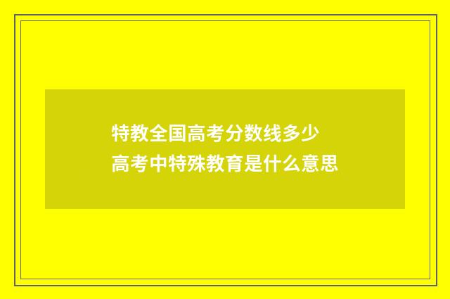 特教全国高考分数线多少 高考中特殊教育是什么意思