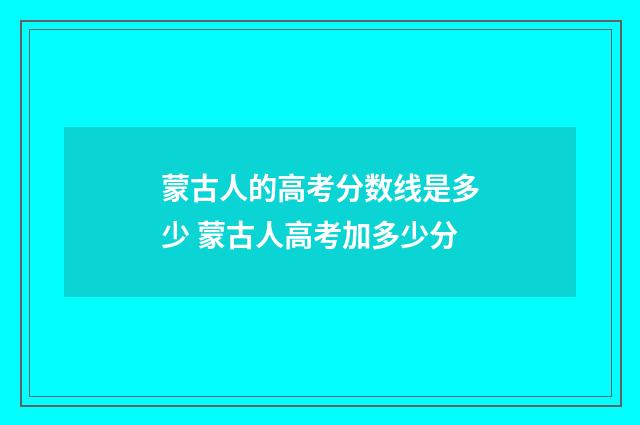 蒙古人的高考分数线是多少 蒙古人高考加多少分