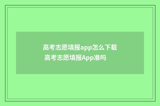 高考志愿填报app怎么下载 高考志愿填报App准吗