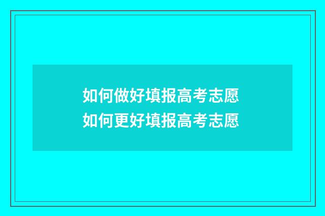 如何做好填报高考志愿 如何更好填报高考志愿