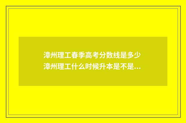 漳州理工春季高考分数线是多少 漳州理工什么时候升本是不是真的