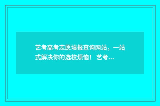 艺考高考志愿填报查询网站，一站式解决你的选校烦恼！ 艺考高考志愿填报网站