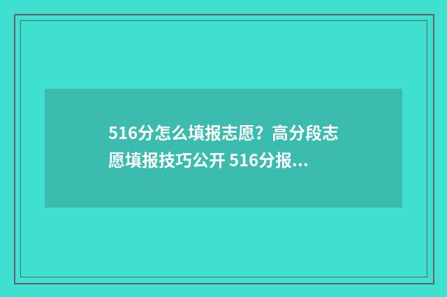 516分怎么填报志愿？高分段志愿填报技巧公开 516分报什么学校