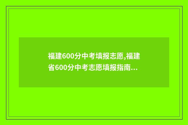 福建600分中考填报志愿,福建省600分中考志愿填报指南 福建中考600分上什么高中