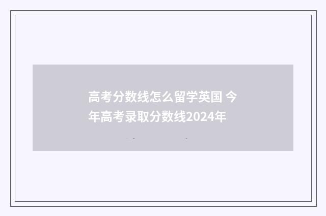 高考分数线怎么留学英国 今年高考录取分数线2024年