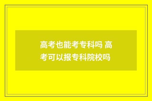 高考也能考专科吗 高考可以报专科院校吗