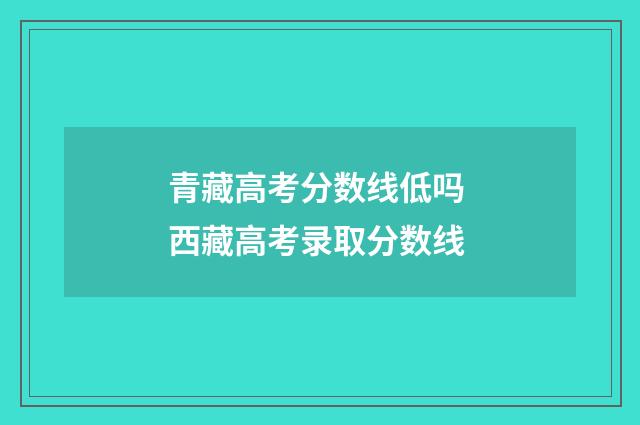 青藏高考分数线低吗 西藏高考录取分数线