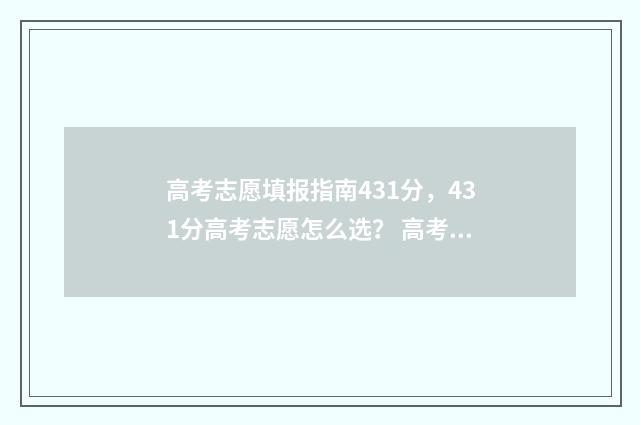 高考志愿填报指南431分，431分高考志愿怎么选？ 高考志愿填报指南和招生计划书