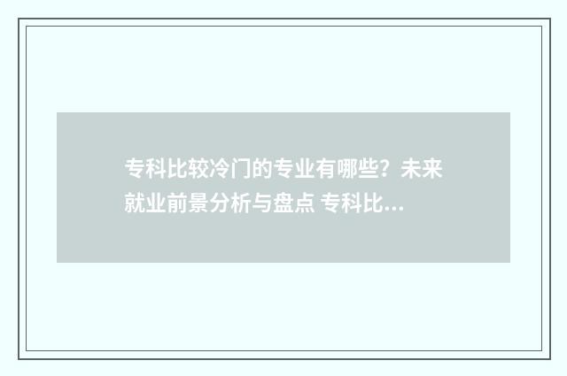 专科比较冷门的专业有哪些？未来就业前景分析与盘点 专科比较冷门的专业排名