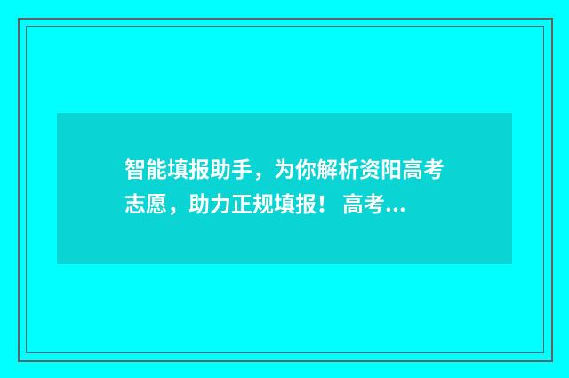 智能填报助手，为你解析资阳高考志愿，助力正规填报！ 高考ai智能填报助手