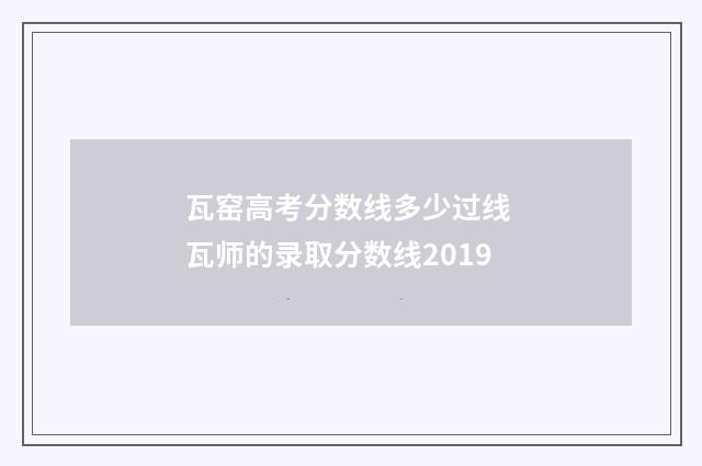瓦窑高考分数线多少过线 瓦师的录取分数线2019