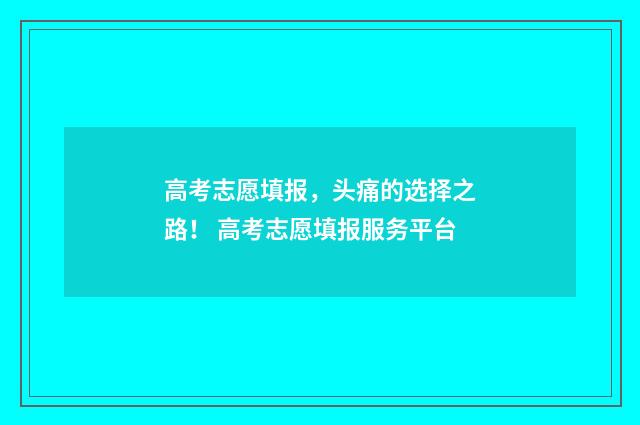 高考志愿填报,头痛的选择之路! 高考志愿填报服务平台