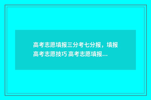 高考志愿填报三分考七分报，填报高考志愿技巧 高考志愿填报三大坑