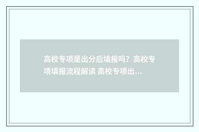 高校专项是出分后填报吗？高校专项填报流程解读 高校专项出分后在哪儿填报