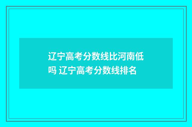 辽宁高考分数线比河南低吗 辽宁高考分数线排名