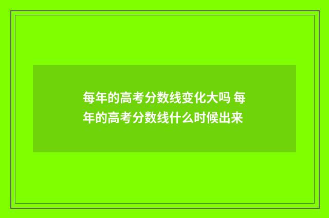 每年的高考分数线变化大吗 每年的高考分数线什么时候出来