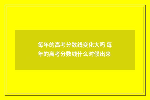 每年的高考分数线变化大吗 每年的高考分数线什么时候出来