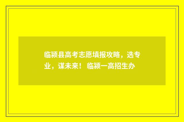 临颍县高考志愿填报攻略，选专业，谋未来！ 临颍一高招生办