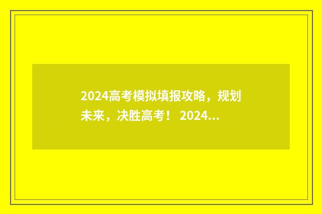 2024高考模拟填报攻略，规划未来，决胜高考！ 2024高考模拟填报志愿时间