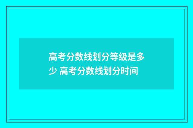 高考分数线划分等级是多少 高考分数线划分时间